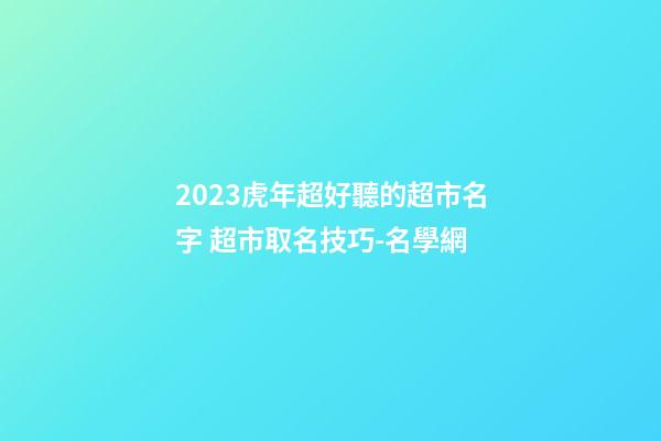 2023虎年超好聽的超市名字 超市取名技巧-名學網-第1張-店鋪起名-玄機派